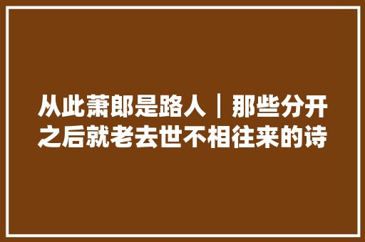 从此萧郎是路人┃那些分开之后就老去世不相往来的诗词