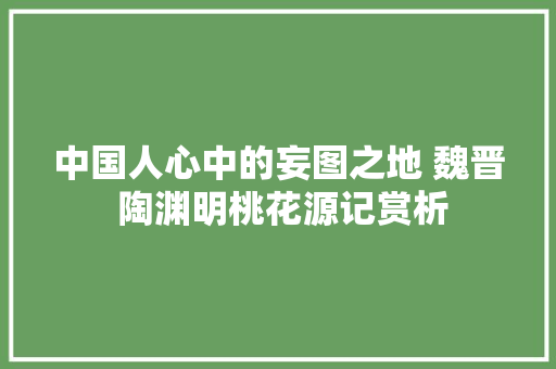 中国人心中的妄图之地 魏晋 陶渊明桃花源记赏析