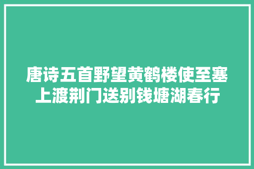 唐诗五首野望黄鹤楼使至塞上渡荆门送别钱塘湖春行