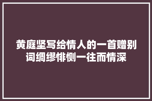 黄庭坚写给情人的一首赠别词绸缪悱恻一往而情深