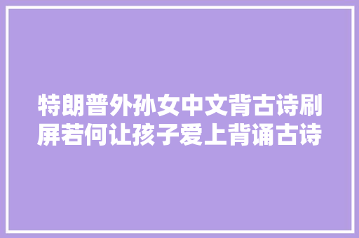 特朗普外孙女中文背古诗刷屏若何让孩子爱上背诵古诗文
