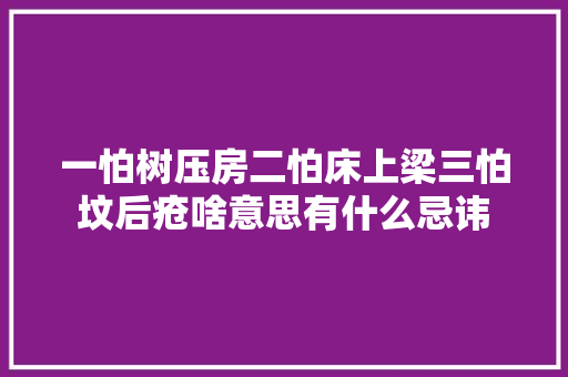 一怕树压房二怕床上梁三怕坟后疮啥意思有什么忌讳