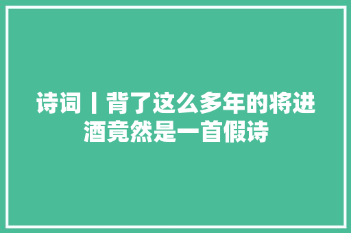 诗词丨背了这么多年的将进酒竟然是一首假诗