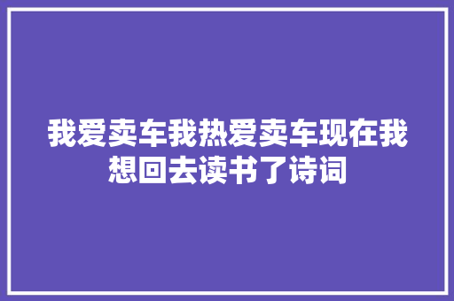 我爱卖车我热爱卖车现在我想回去读书了诗词