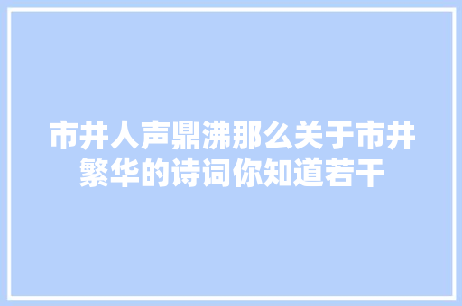 市井人声鼎沸那么关于市井繁华的诗词你知道若干