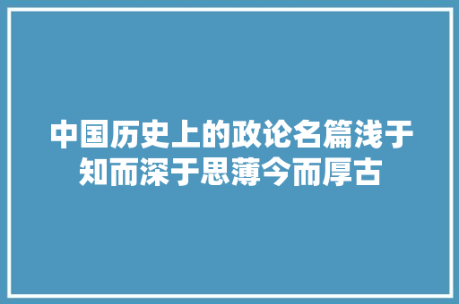 中国历史上的政论名篇浅于知而深于思薄今而厚古