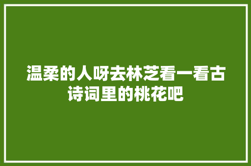 温柔的人呀去林芝看一看古诗词里的桃花吧