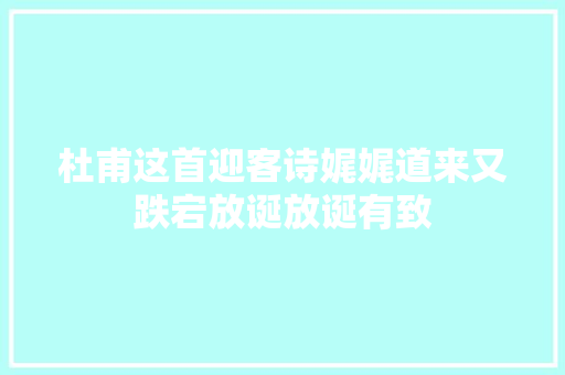 杜甫这首迎客诗娓娓道来又跌宕放诞放诞有致