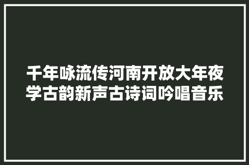 千年咏流传河南开放大年夜学古韵新声古诗词吟唱音乐会举行