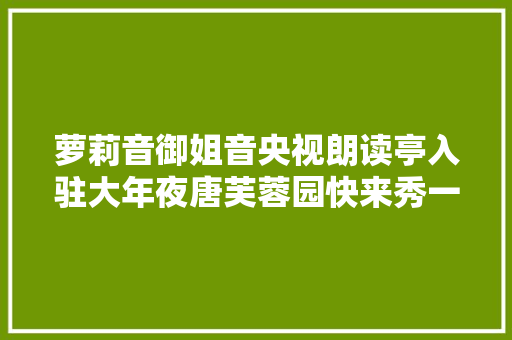 萝莉音御姐音央视朗读亭入驻大年夜唐芙蓉园快来秀一把