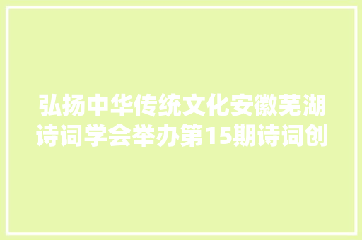 弘扬中华传统文化安徽芜湖诗词学会举办第15期诗词创作培训班