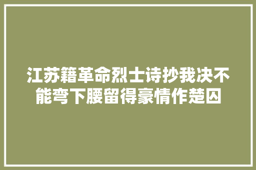 江苏籍革命烈士诗抄我决不能弯下腰留得豪情作楚囚