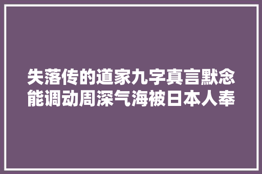 失落传的道家九字真言默念能调动周深气海被日本人奉为圣经