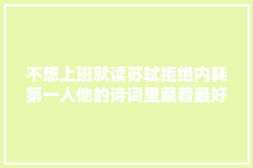 不想上班就读苏轼拒绝内耗第一人他的诗词里藏着最好的人生不雅观