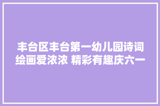丰台区丰台第一幼儿园诗词绘画爱浓浓 精彩有趣庆六一