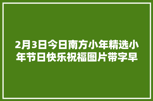 2月3日今日南方小年精选小年节日快乐祝福图片带字早上好语录