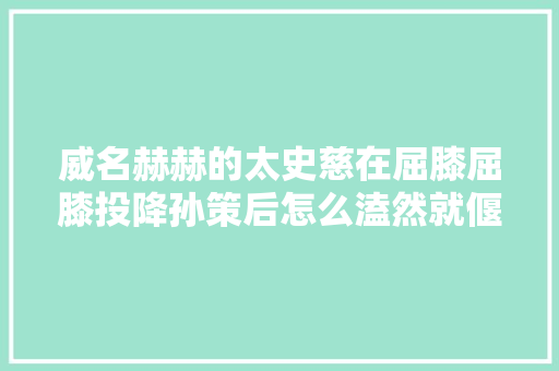 威名赫赫的太史慈在屈膝屈膝投降孙策后怎么溘然就偃旗息鼓了