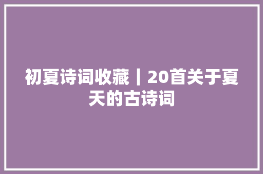 初夏诗词收藏｜20首关于夏天的古诗词
