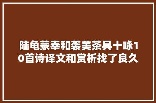陆龟蒙奉和袭美茶具十咏10首诗译文和赏析找了良久的诗