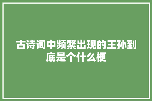 古诗词中频繁出现的王孙到底是个什么梗