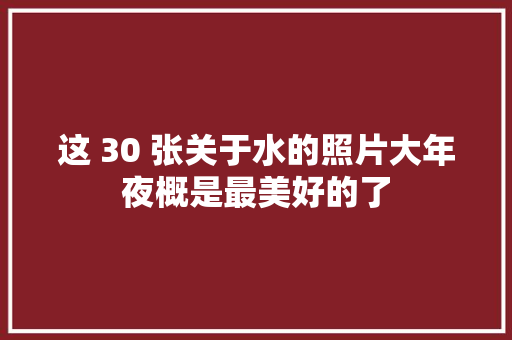 这 30 张关于水的照片大年夜概是最美好的了