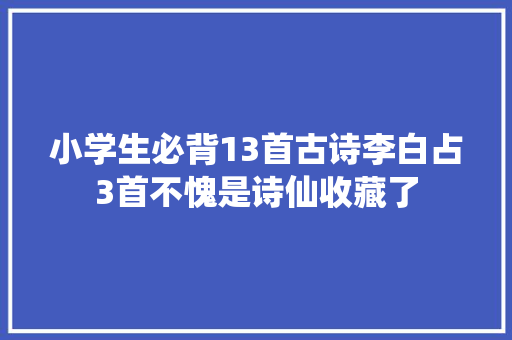 小学生必背13首古诗李白占3首不愧是诗仙收藏了