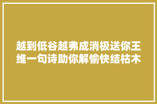 越到低谷越弗成消极送你王维一句诗助你解愉快结枯木逢春