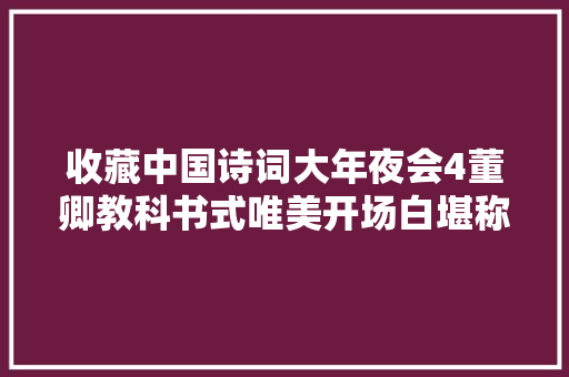 收藏中国诗词大年夜会4董卿教科书式唯美开场白堪称作文典范