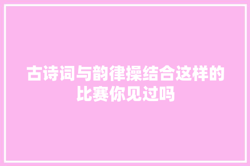 古诗词与韵律操结合这样的比赛你见过吗