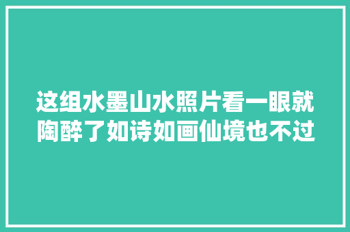 这组水墨山水照片看一眼就陶醉了如诗如画仙境也不过如斯