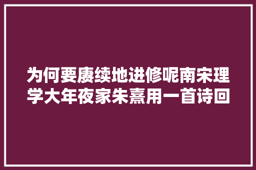 为何要赓续地进修呢南宋理学大年夜家朱熹用一首诗回答了这个问题