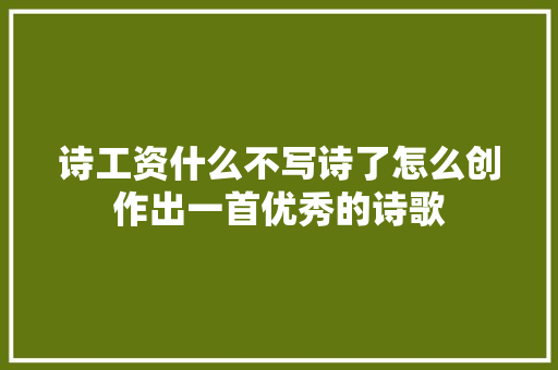 诗工资什么不写诗了怎么创作出一首优秀的诗歌