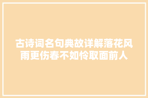 古诗词名句典故详解落花风雨更伤春不如怜取面前人