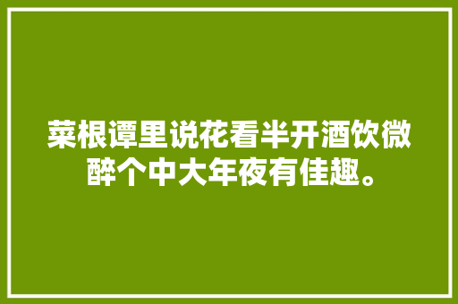 菜根谭里说花看半开酒饮微醉个中大年夜有佳趣。