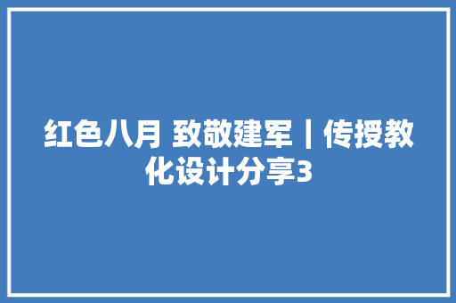 红色八月 致敬建军｜传授教化设计分享3