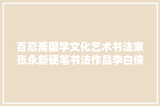 百忍斋国学文化艺术书法家张永新硬笔书法作品李白侠客行