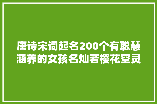 唐诗宋词起名200个有聪慧涵养的女孩名灿若樱花空灵典雅