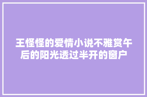 王怪怪的爱情小说不雅赏午后的阳光透过半开的窗户