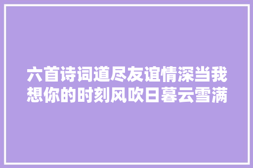 六首诗词道尽友谊情深当我想你的时刻风吹日暮云雪满长安道