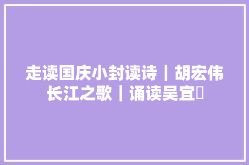 走读国庆小封读诗｜胡宏伟长江之歌｜诵读吴宜璟