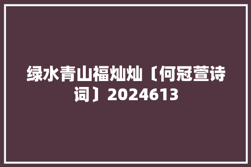 绿水青山福灿灿〔何冠萱诗词〕2024613