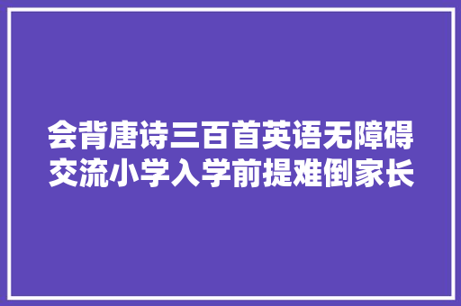 会背唐诗三百首英语无障碍交流小学入学前提难倒家长做不到