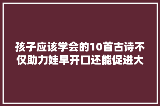 孩子应该学会的10首古诗不仅助力娃早开口还能促进大年夜脑发育