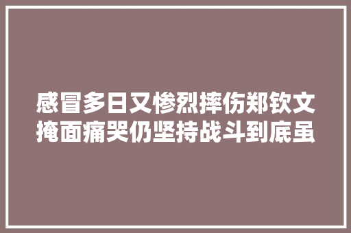 感冒多日又惨烈摔伤郑钦文掩面痛哭仍坚持战斗到底虽败犹荣