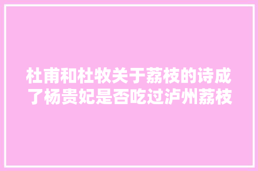 杜甫和杜牧关于荔枝的诗成了杨贵妃是否吃过泸州荔枝的谜案