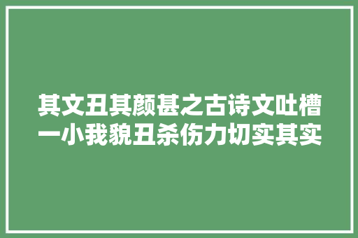 其文丑其颜甚之古诗文吐槽一小我貌丑杀伤力切实其实不要太大年夜