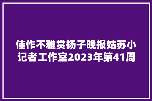 佳作不雅赏扬子晚报姑苏小记者工作室2023年第41周优秀作品新鲜出炉迎接投票
