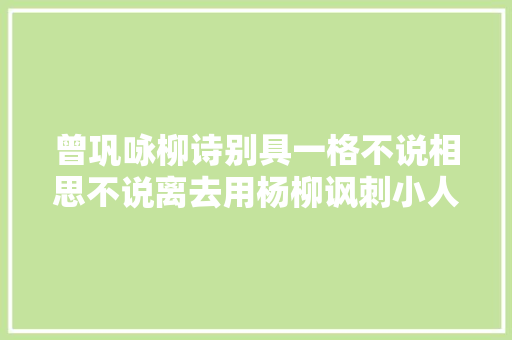 曾巩咏柳诗别具一格不说相思不说离去用杨柳讽刺小人