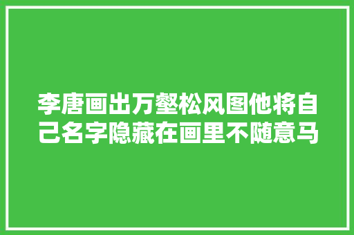 李唐画出万壑松风图他将自己名字隐藏在画里不随意马虎被找到