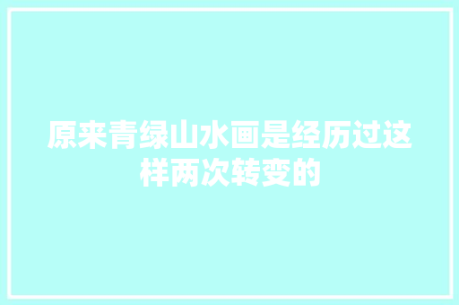 原来青绿山水画是经历过这样两次转变的